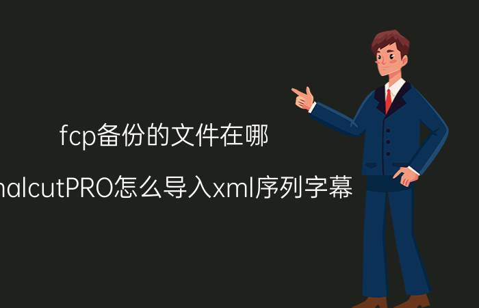 fcp备份的文件在哪 finalcutPRO怎么导入xml序列字幕？